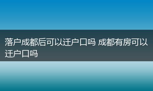 落户成都后可以迁户口吗 成都有房可以迁户口吗