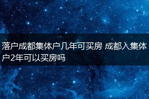 落户成都集体户几年可买房 成都入集体户2年可以买房吗