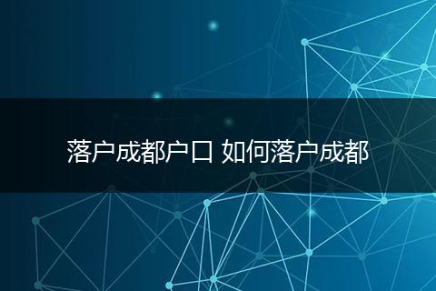 落户成都户口 如何落户成都