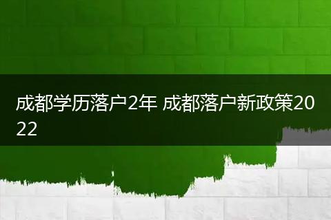 成都学历落户2年 成都落户新政策2022