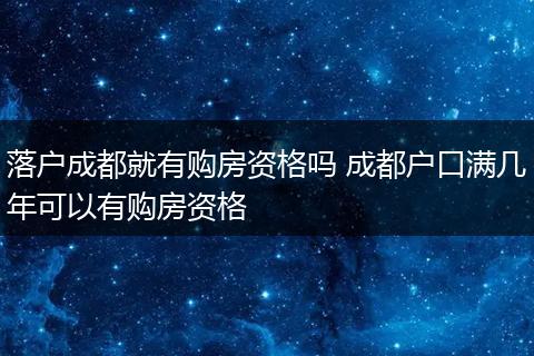 落户成都就有购房资格吗 成都户口满几年可以有购房资格