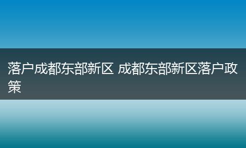 落户成都东部新区 成都东部新区落户政策