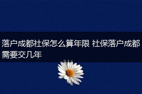 落户成都社保怎么算年限 社保落户成都需要交几年