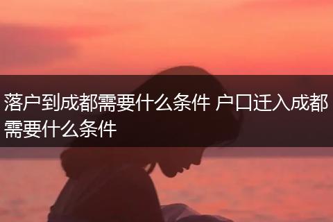 落户到成都需要什么条件 户口迁入成都需要什么条件