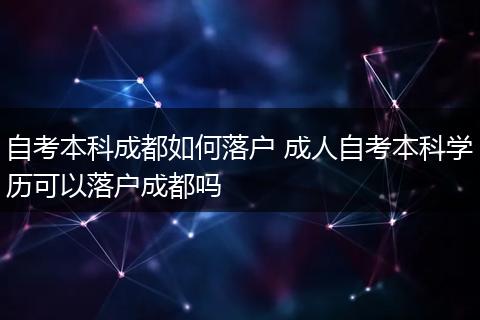 自考本科成都如何落户 成人自考本科学历可以落户成都吗