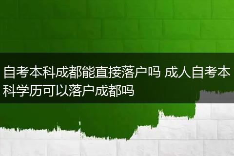 自考本科成都能直接落户吗 成人自考本科学历可以落户成都吗
