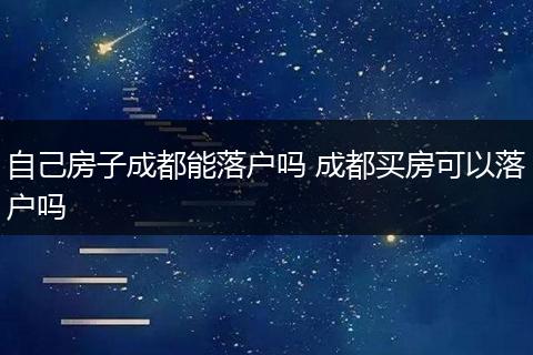自己房子成都能落户吗 成都买房可以落户吗
