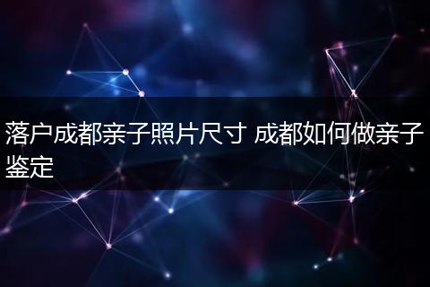 落户成都亲子照片尺寸 成都如何做亲子鉴定