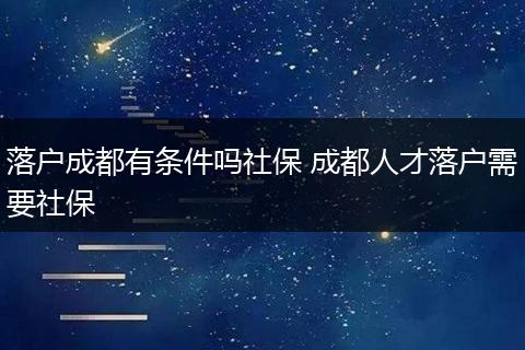 落户成都有条件吗社保 成都人才落户需要社保