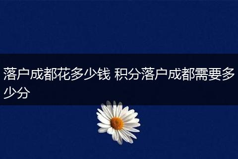 落户成都花多少钱 积分落户成都需要多少分