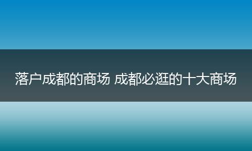 落户成都的商场 成都必逛的十大商场
