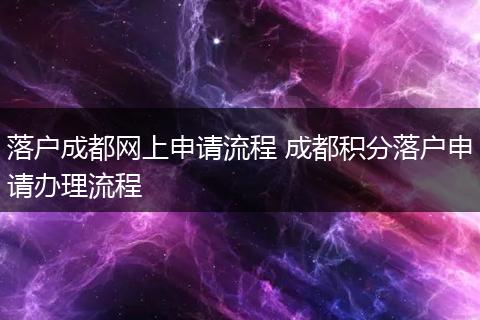 落户成都网上申请流程 成都积分落户申请办理流程