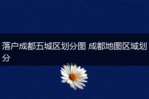 落户成都五城区划分图 成都地图区域划分