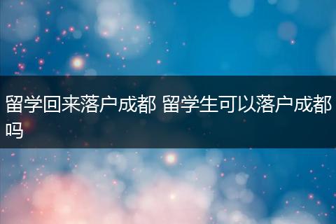 留学回来落户成都 留学生可以落户成都吗