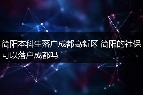 简阳本科生落户成都高新区 简阳的社保可以落户成都吗