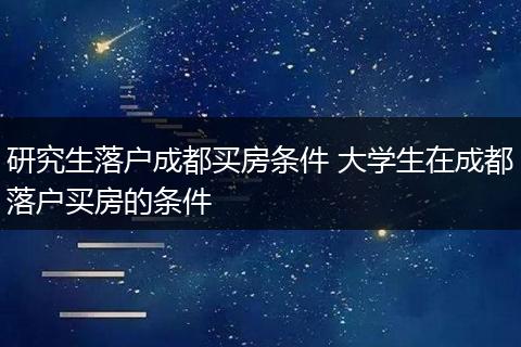研究生落户成都买房条件 大学生在成都落户买房的条件