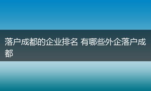 落户成都的企业排名 有哪些外企落户成都