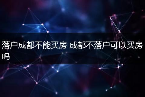 落户成都不能买房 成都不落户可以买房吗