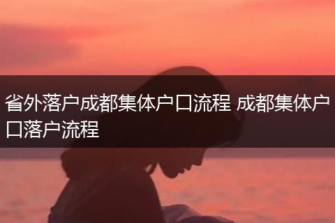 省外落户成都集体户口流程 成都集体户口落户流程
