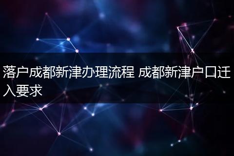 落户成都新津办理流程 成都新津户口迁入要求