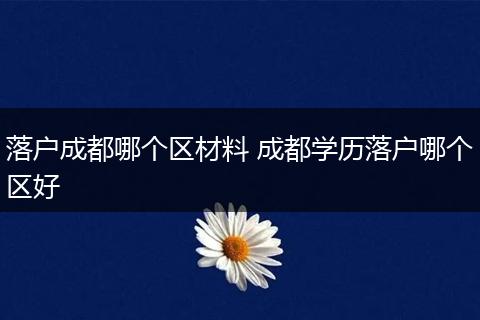 落户成都哪个区材料 成都学历落户哪个区好