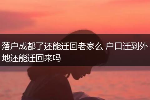 落户成都了还能迁回老家么 户口迁到外地还能迁回来吗