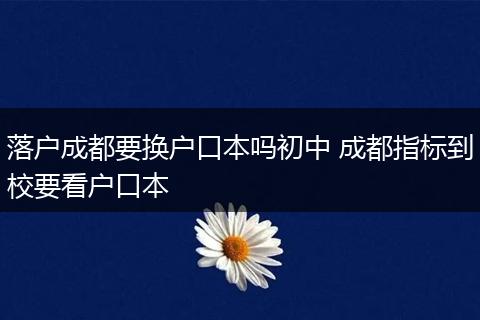 落户成都要换户口本吗初中 成都指标到校要看户口本