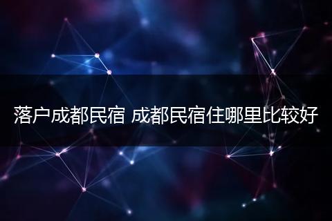 落户成都民宿 成都民宿住哪里比较好
