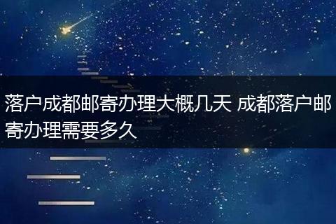 落户成都邮寄办理大概几天 成都落户邮寄办理需要多久