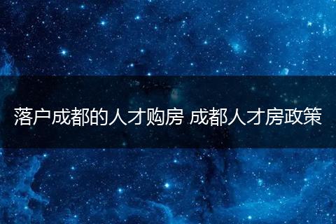 落户成都的人才购房 成都人才房政策