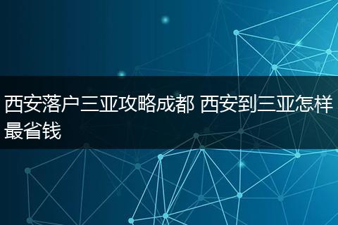 西安落户三亚攻略成都 西安到三亚怎样最省钱