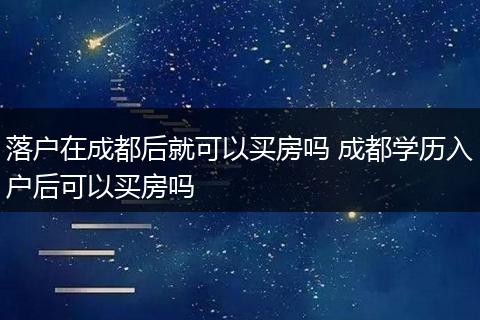 落户在成都后就可以买房吗 成都学历入户后可以买房吗
