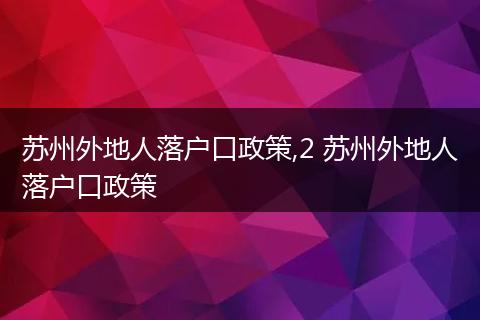 苏州外地人落户口政策,2 苏州外地人落户口政策
