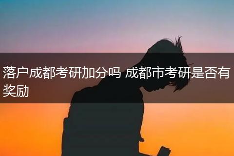 落户成都考研加分吗 成都市考研是否有奖励