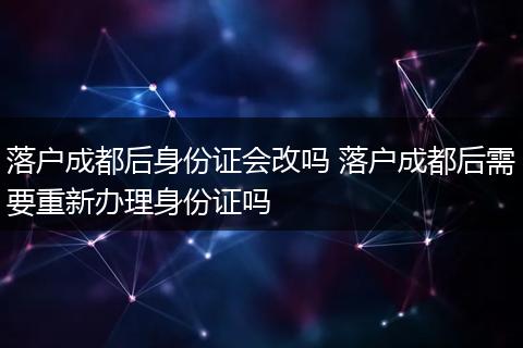 落户成都后身份证会改吗 落户成都后需要重新办理身份证吗