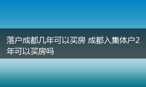 落户成都几年可以买房 成都入集体户2年可以买房吗