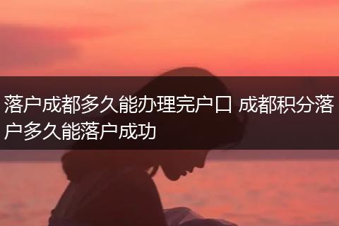 落户成都多久能办理完户口 成都积分落户多久能落户成功