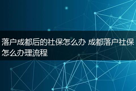 落户成都后的社保怎么办 成都落户社保怎么办理流程
