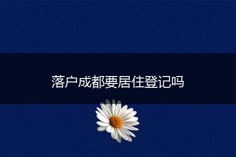 落户成都要居住登记吗
