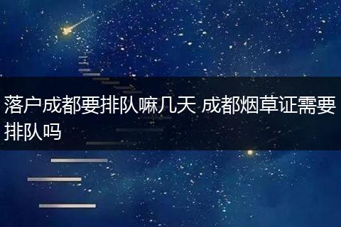 落户成都要排队嘛几天 成都烟草证需要排队吗