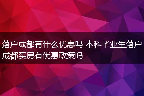落户成都有什么优惠吗 本科毕业生落户成都买房有优惠政策吗