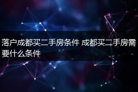 落户成都买二手房条件 成都买二手房需要什么条件