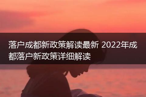 落户成都新政策解读最新 2022年成都落户新政策详细解读