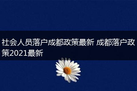 社会人员落户成都政策最新 成都落户政策2021最新