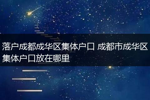 落户成都成华区集体户口 成都市成华区集体户口放在哪里