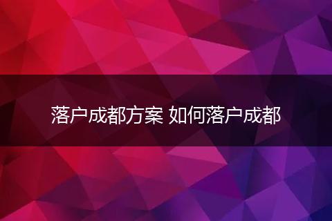 落户成都方案 如何落户成都