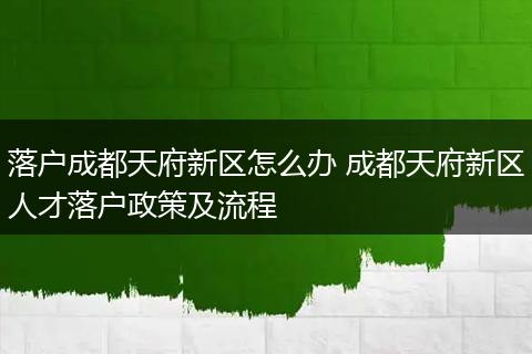 落户成都天府新区怎么办 成都天府新区人才落户政策及流程