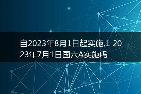自2023年8月1日起实施,1 2023年7月1日国六A实施吗