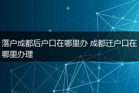 落户成都后户口在哪里办 成都迁户口在哪里办理
