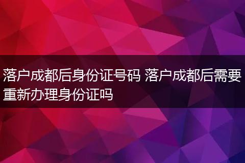 落户成都后身份证号码 落户成都后需要重新办理身份证吗